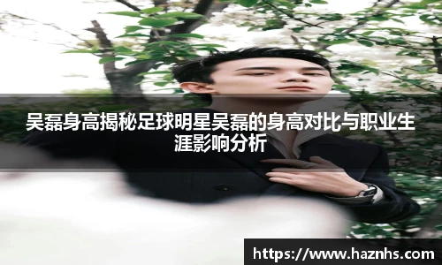 吴磊身高揭秘足球明星吴磊的身高对比与职业生涯影响分析