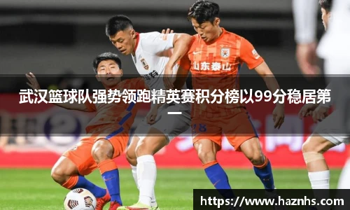 武汉篮球队强势领跑精英赛积分榜以99分稳居第一