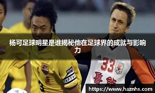 杨可足球明星是谁揭秘他在足球界的成就与影响力